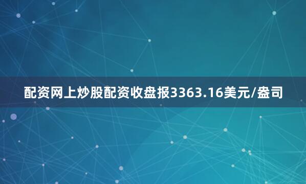 配资网上炒股配资收盘报3363.16美元/盎司
