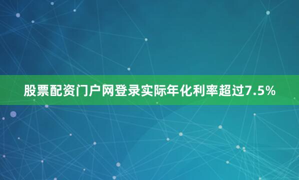 股票配资门户网登录实际年化利率超过7.5%