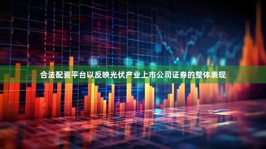 合法配资平台以反映光伏产业上市公司证券的整体表现