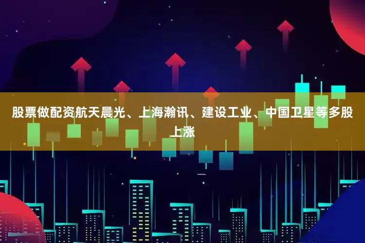 股票做配资航天晨光、上海瀚讯、建设工业、中国卫星等多股上涨