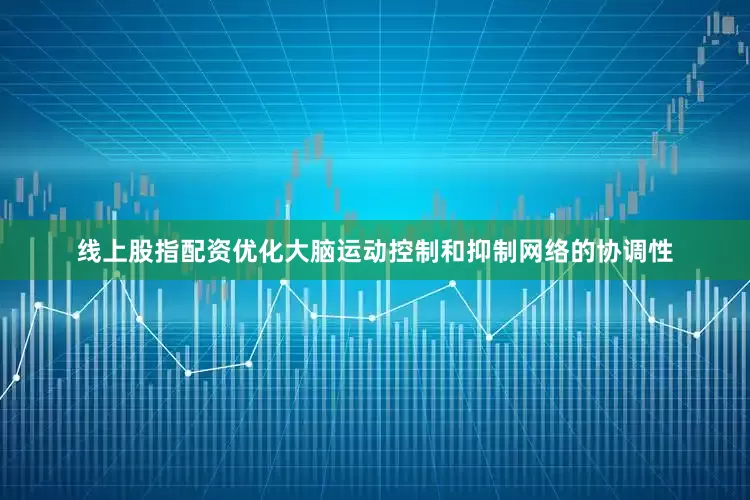 线上股指配资优化大脑运动控制和抑制网络的协调性