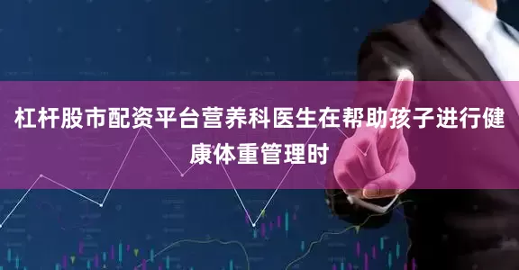杠杆股市配资平台营养科医生在帮助孩子进行健康体重管理时