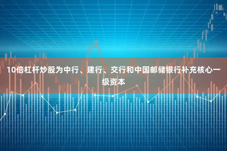 10倍杠杆炒股为中行、建行、交行和中国邮储银行补充核心一级资本