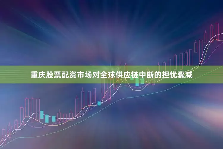 重庆股票配资市场对全球供应链中断的担忧骤减