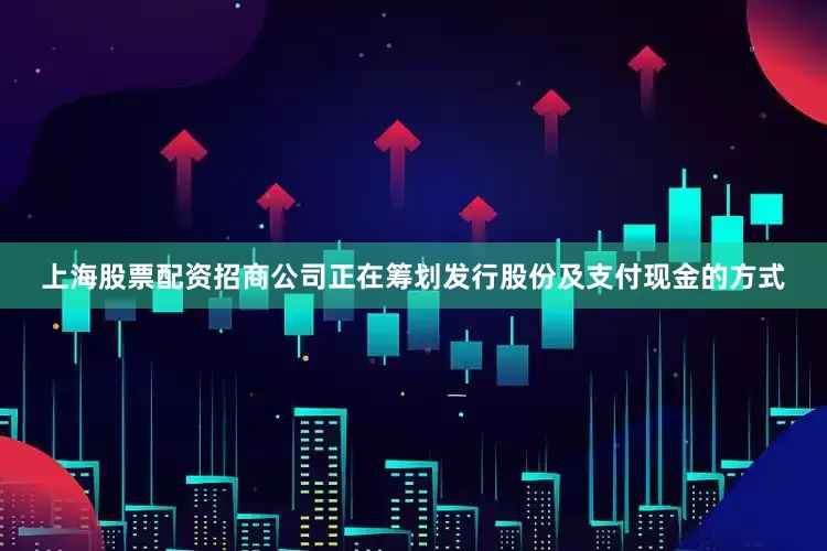 上海股票配资招商公司正在筹划发行股份及支付现金的方式