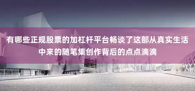 有哪些正规股票的加杠杆平台畅谈了这部从真实生活中来的随笔集创作背后的点点滴滴