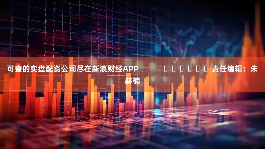可查的实盘配资公司尽在新浪财经APP            						责任编辑：朱赫楠