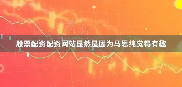 股票配资配资网站显然是因为马思纯觉得有趣