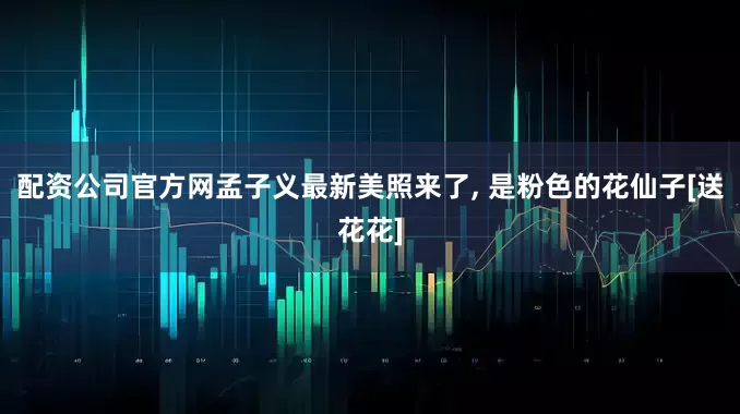 配资公司官方网孟子义最新美照来了, 是粉色的花仙子[送花花]