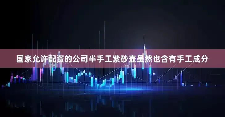 国家允许配资的公司半手工紫砂壶虽然也含有手工成分