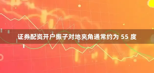 证券配资开户振子对地夹角通常约为 55 度