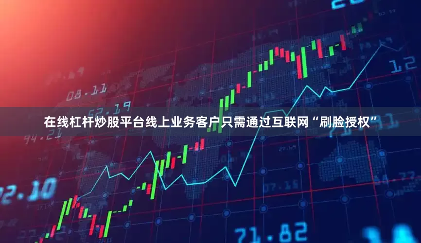 在线杠杆炒股平台线上业务客户只需通过互联网“刷脸授权”