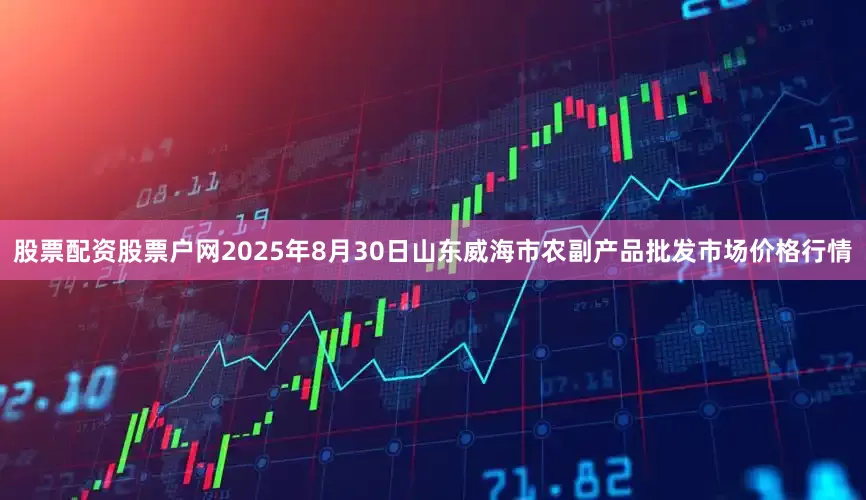 股票配资股票户网2025年8月30日山东威海市农副产品批发市场价格行情