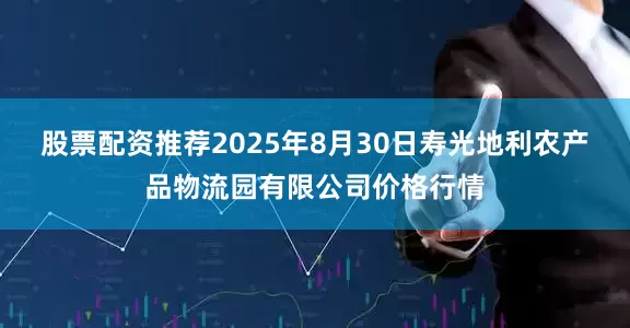 股票配资推荐2025年8月30日寿光地利农产品物流园有限公司价格行情