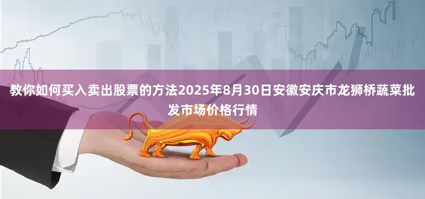 教你如何买入卖出股票的方法2025年8月30日安徽安庆市龙狮桥蔬菜批发市场价格行情