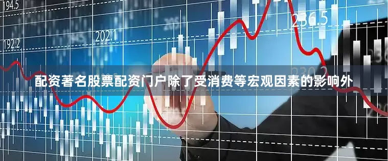 配资著名股票配资门户除了受消费等宏观因素的影响外