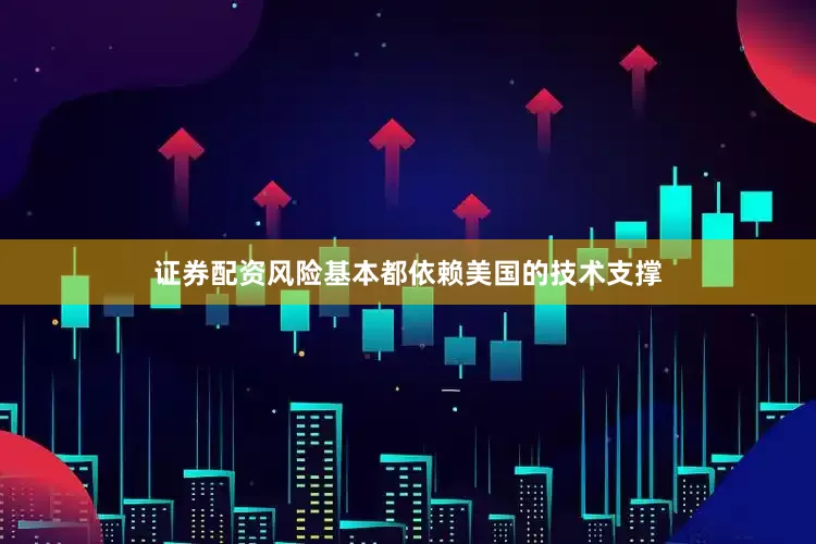 证券配资风险基本都依赖美国的技术支撑