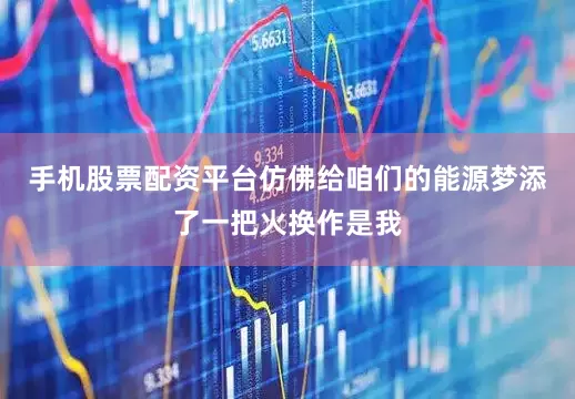 手机股票配资平台仿佛给咱们的能源梦添了一把火换作是我