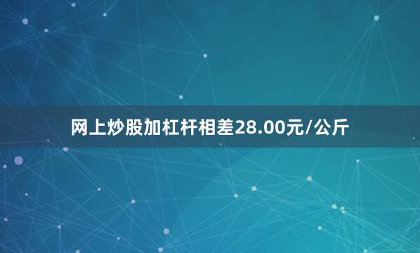 网上炒股加杠杆相差28.00元/公斤