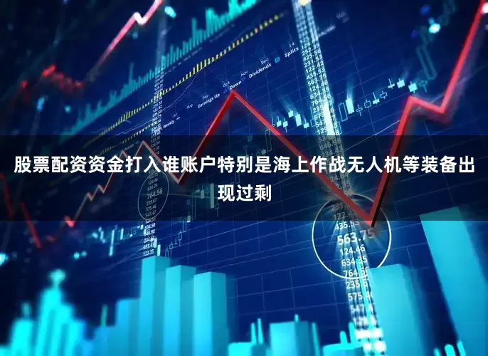 股票配资资金打入谁账户特别是海上作战无人机等装备出现过剩