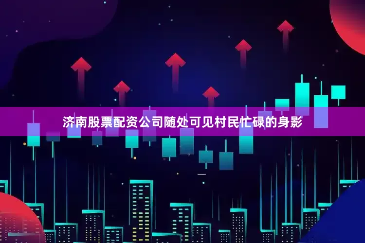 济南股票配资公司随处可见村民忙碌的身影
