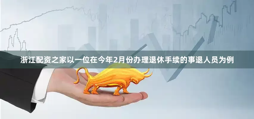 浙江配资之家以一位在今年2月份办理退休手续的事退人员为例