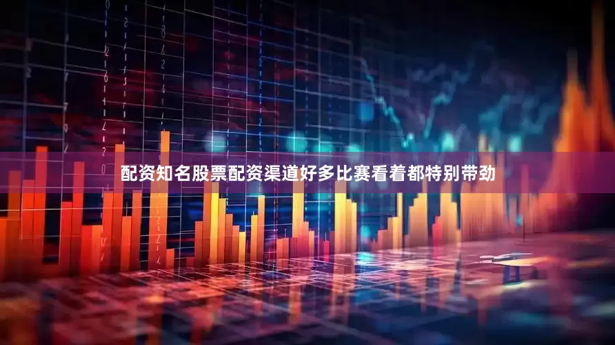 配资知名股票配资渠道好多比赛看着都特别带劲