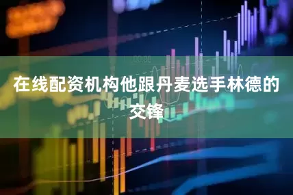 在线配资机构他跟丹麦选手林德的交锋