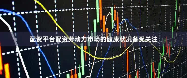 配资平台配资劳动力市场的健康状况备受关注