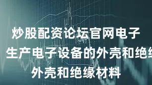 炒股配资论坛官网电子行业：生产电子设备的外壳和绝缘材料