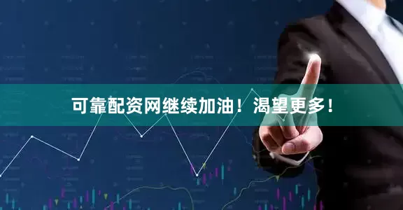 可靠配资网继续加油！渴望更多！