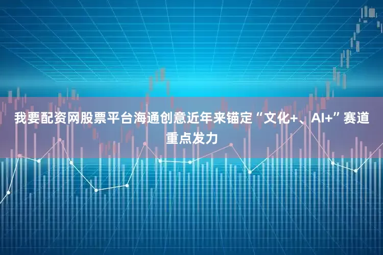 我要配资网股票平台海通创意近年来锚定“文化+、AI+”赛道重点发力