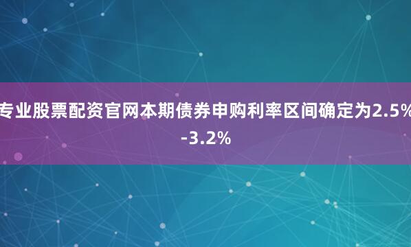 专业股票配资官网本期债券申购利率区间确定为2.5%-3.2%