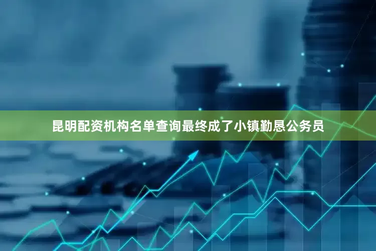 昆明配资机构名单查询最终成了小镇勤恳公务员
