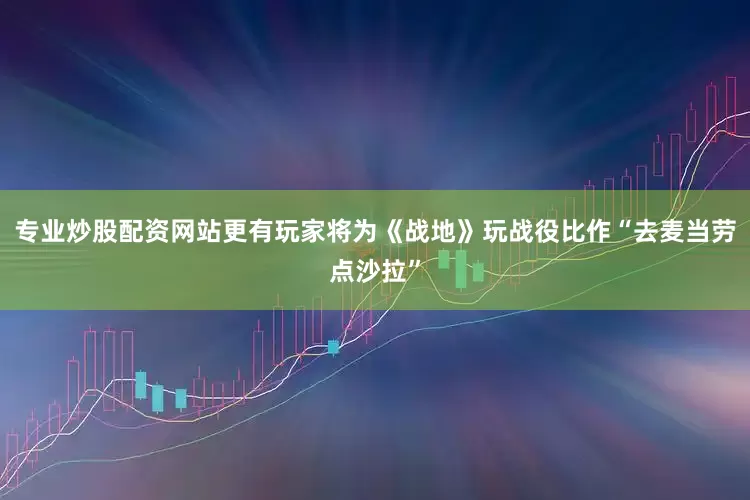专业炒股配资网站更有玩家将为《战地》玩战役比作“去麦当劳点沙拉”