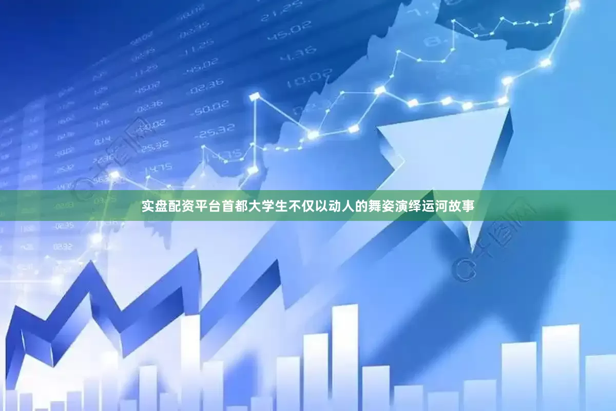 实盘配资平台首都大学生不仅以动人的舞姿演绎运河故事