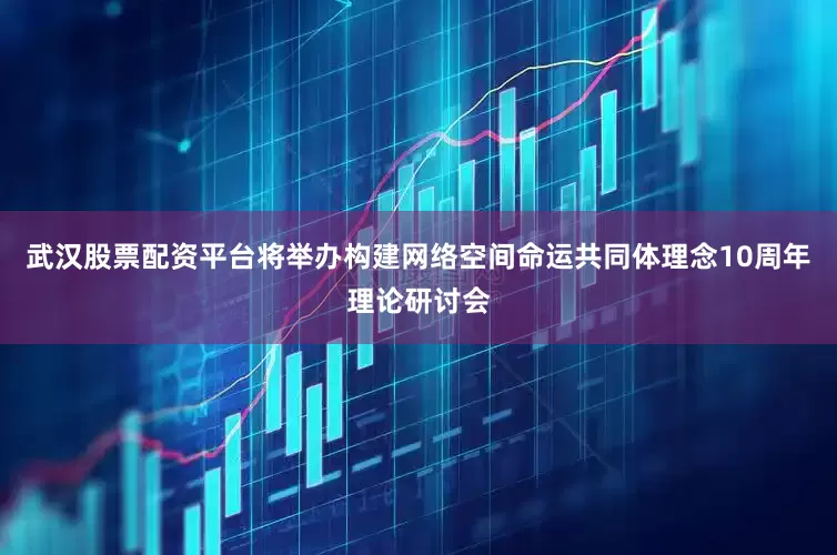 武汉股票配资平台将举办构建网络空间命运共同体理念10周年理论研讨会