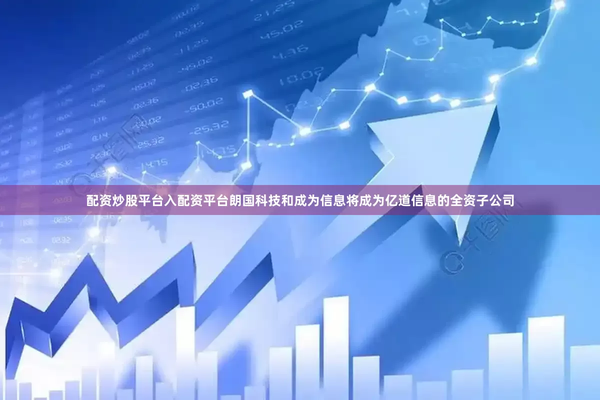 配资炒股平台入配资平台朗国科技和成为信息将成为亿道信息的全资子公司