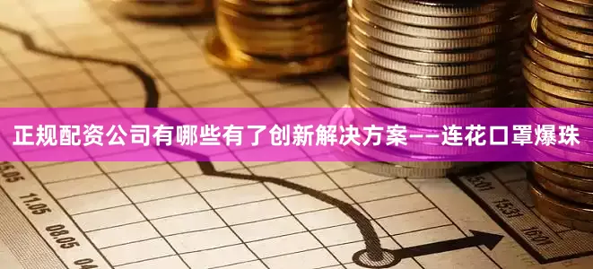 正规配资公司有哪些有了创新解决方案——连花口罩爆珠