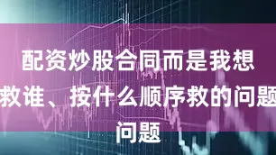 配资炒股合同而是我想救谁、按什么顺序救的问题
