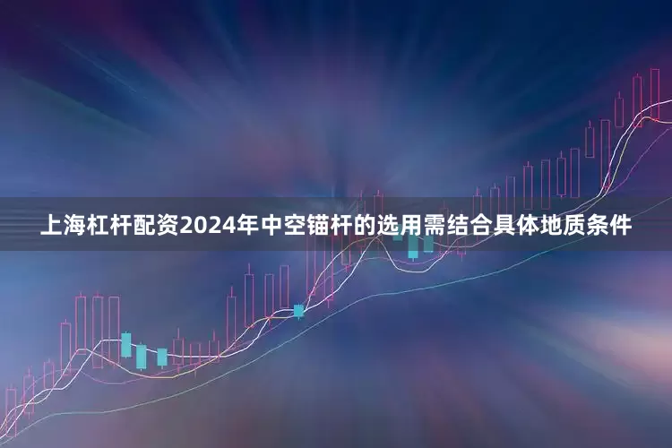 上海杠杆配资2024年中空锚杆的选用需结合具体地质条件