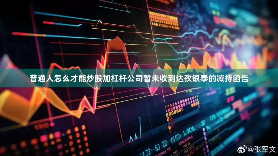 普通人怎么才能炒股加杠杆公司暂未收到达孜银泰的减持函告