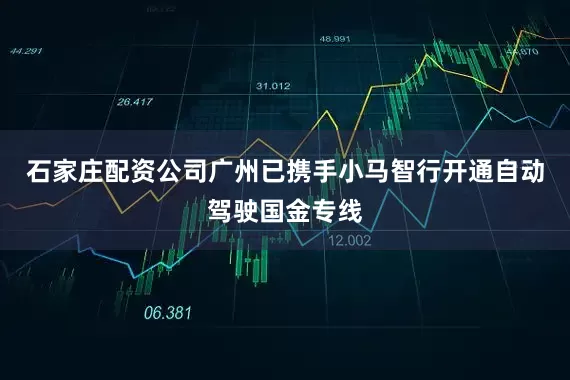 石家庄配资公司广州已携手小马智行开通自动驾驶国金专线