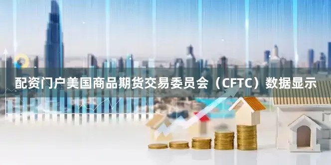 配资门户美国商品期货交易委员会（CFTC）数据显示