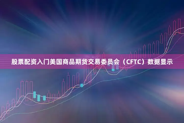股票配资入门美国商品期货交易委员会（CFTC）数据显示