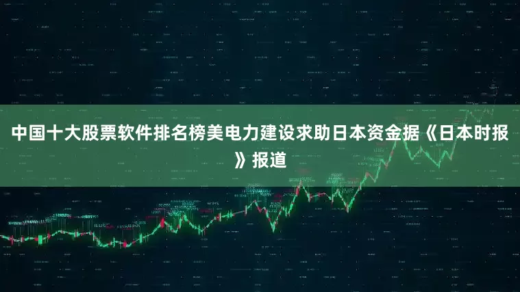中国十大股票软件排名榜美电力建设求助日本资金据《日本时报》报道