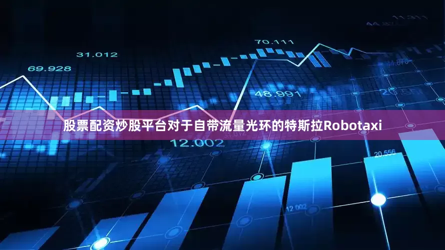 股票配资炒股平台对于自带流量光环的特斯拉Robotaxi
