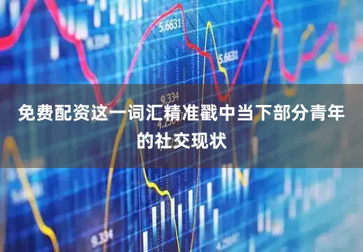 免费配资这一词汇精准戳中当下部分青年的社交现状