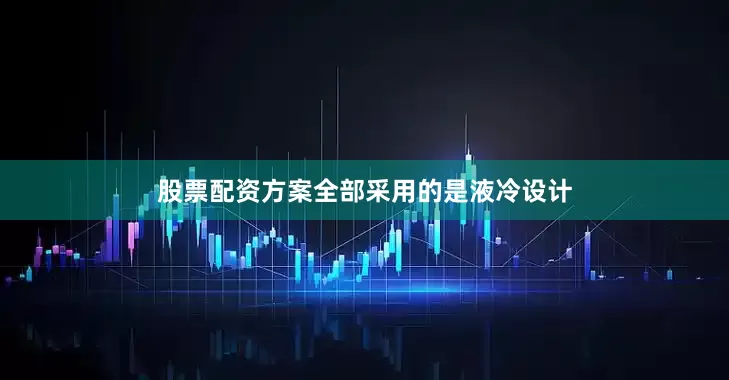 股票配资方案全部采用的是液冷设计