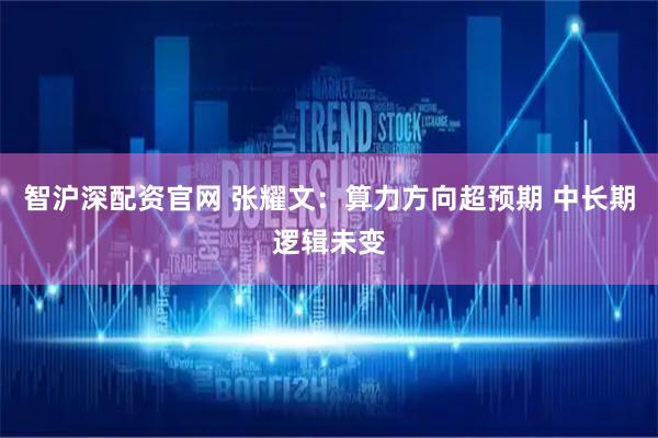 智沪深配资官网 张耀文：算力方向超预期 中长期逻辑未变